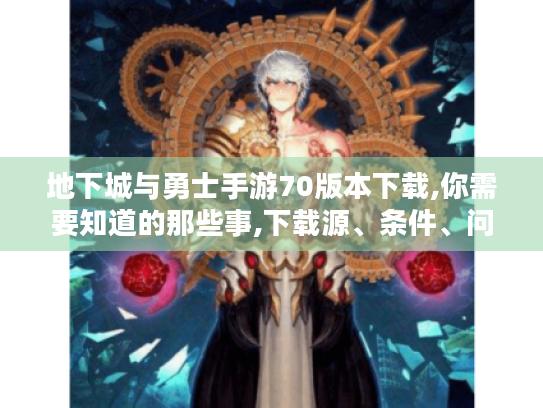 地下城与勇士手游70版本下载,你需要知道的那些事,下载源、条件、问题全揭秘 地下城与勇士手游70版本下载,你需要知道的那些事,下载源、条件、问题全揭秘
