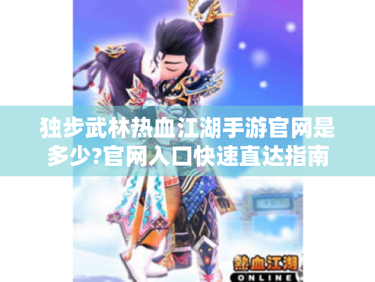 独步武林热血江湖手游官网是多少?官网入口快速直达指南 独步武林热血江湖手游官网是多少?官网入口快速直达指南