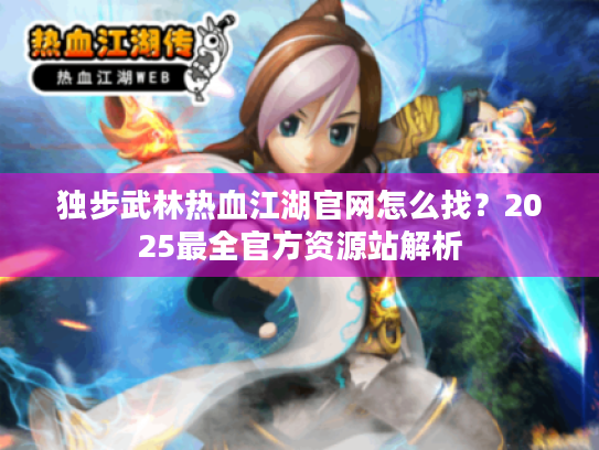 独步武林热血江湖官网怎么找?2025最全官方资源站解析 独步武林热血江湖官网怎么找?2025最全官方资源站解析