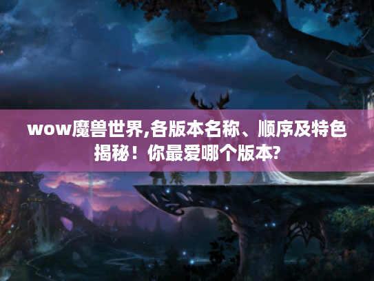 wow魔兽世界,各版本名称、顺序及特色揭秘！你最爱哪个版本?