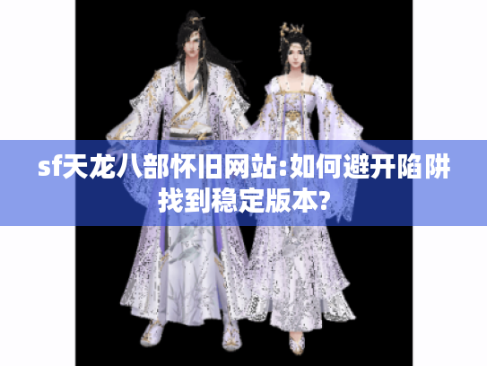 sf天龙八部怀旧网站:如何避开陷阱找到稳定版本?