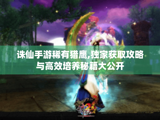 诛仙手游稀有猎鹰,独家获取攻略与高效培养秘籍大公开