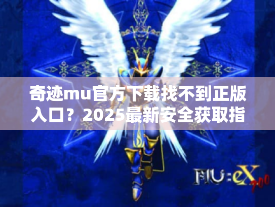 奇迹mu官方下载找不到正版入口？2025最新安全获取指南