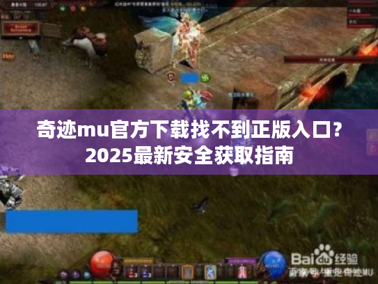 奇迹mu官方下载找不到正版入口？2025最新安全获取指南