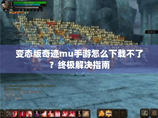 变态版奇迹mu手游怎么下载不了？终极解决指南