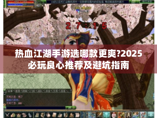 热血江湖手游选哪款更爽?2025必玩良心推荐及避坑指南
