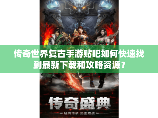 传奇世界复古手游贴吧如何快速找到最新下载和攻略资源？