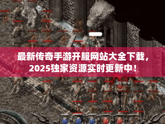 最新传奇手游开服网站大全下载，2025独家资源实时更新中！