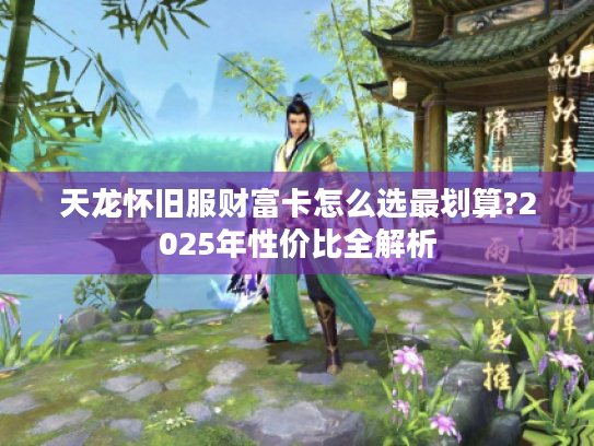 天龙怀旧服财富卡怎么选最划算?2025年性价比全解析 天龙怀旧服财富卡怎么选最划算?2025年性价比全解析