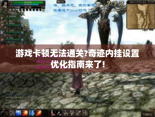 游戏卡顿无法通关?奇迹内挂设置优化指南来了! 游戏卡顿无法通关?奇迹内挂设置优化指南来了!