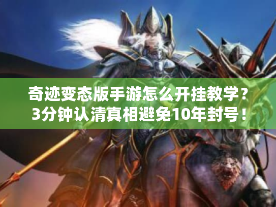 奇迹变态版手游怎么开挂教学？3分钟认清真相避免10年封号！