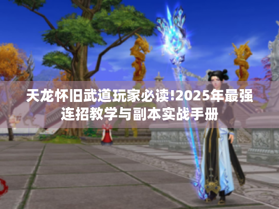 天龙怀旧武道玩家必读!2025年最强连招教学与副本实战手册 天龙怀旧武道玩家必读!2025年最强连招教学与副本实战手册