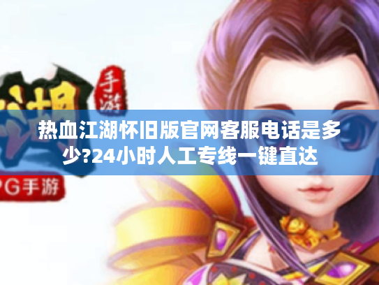 热血江湖怀旧版官网客服电话是多少?24小时人工专线一键直达