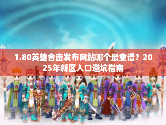 1.80英雄合击发布网站哪个最靠谱?2025年新区入口避坑指南 1.80英雄合击发布网站哪个最靠谱?2025年新区入口避坑指南