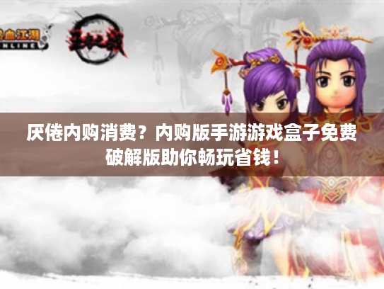 厌倦内购消费?内购版手游游戏盒子免费破解版助你畅玩省钱! 厌倦内购消费?内购版手游游戏盒子免费破解版助你畅玩省钱!