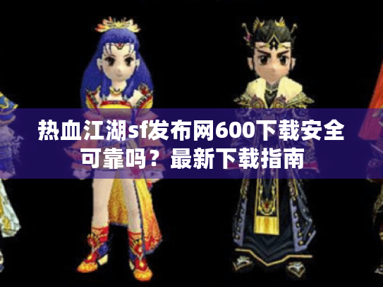 热血江湖sf发布网600下载安全可靠吗？最新下载指南