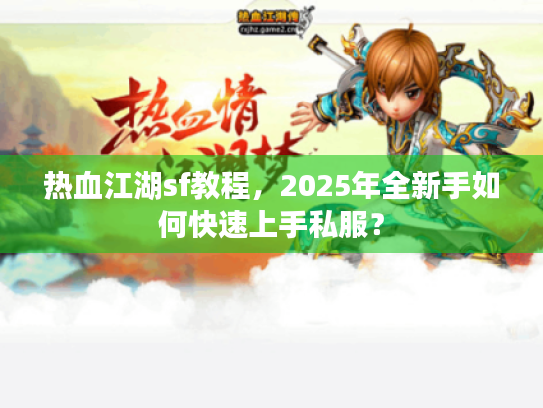 热血江湖sf教程，2025年全新手如何快速上手私服？