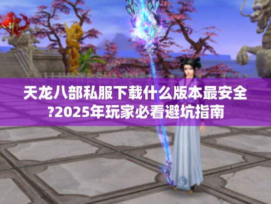 天龙八部私服下载什么版本最安全?2025年玩家必看避坑指南