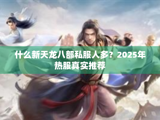 什么新天龙八部私服人多?2025年热服真实推荐 什么新天龙八部私服人多?2025年热服真实推荐
