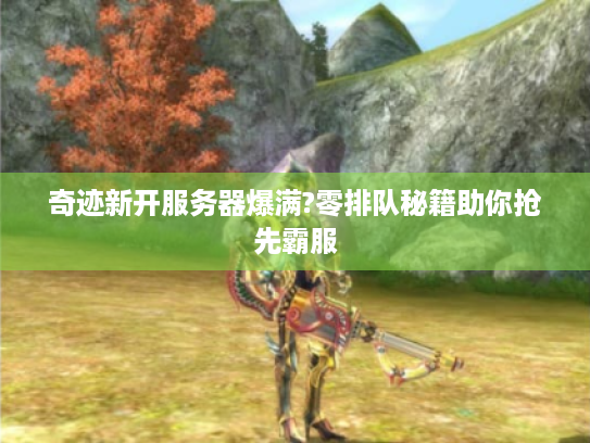 奇迹新开服务器爆满?零排队秘籍助你抢先霸服 奇迹新开服务器爆满?零排队秘籍助你抢先霸服