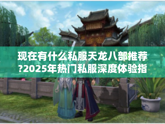 现在有什么私服天龙八部推荐?2025年热门私服深度体验指南 现在有什么私服天龙八部推荐?2025年热门私服深度体验指南