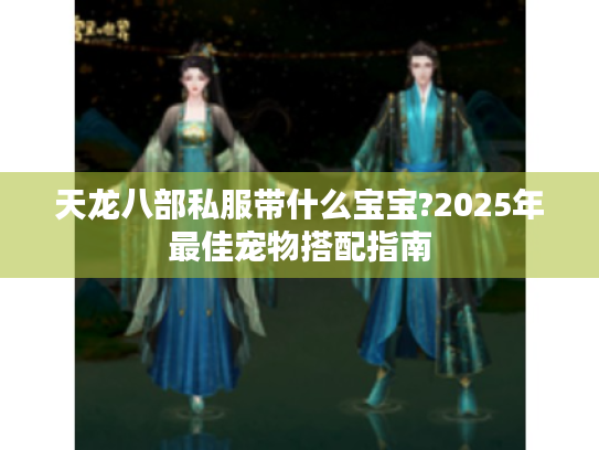 天龙八部私服带什么宝宝?2025年最佳宠物搭配指南 天龙八部私服带什么宝宝?2025年最佳宠物搭配指南