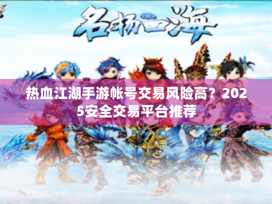 热血江湖手游帐号交易风险高？2025安全交易平台推荐