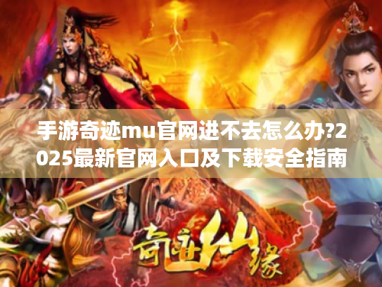 手游奇迹mu官网进不去怎么办?2025最新官网入口及下载安全指南 手游奇迹mu官网进不去怎么办?2025最新官网入口及下载安全指南
