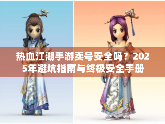 热血江湖手游卖号安全吗？2025年避坑指南与终极安全手册