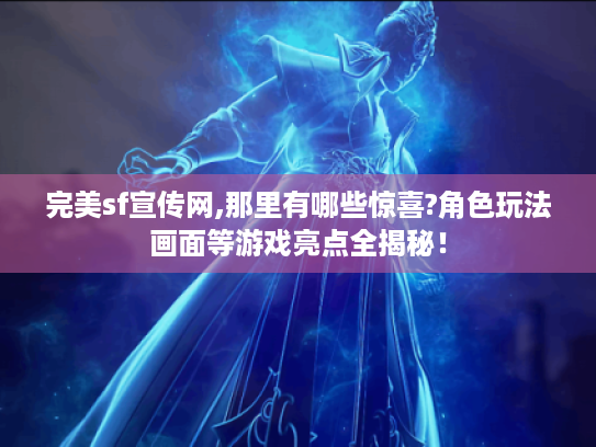 完美sf宣传网,那里有哪些惊喜?角色玩法画面等游戏亮点全揭秘！