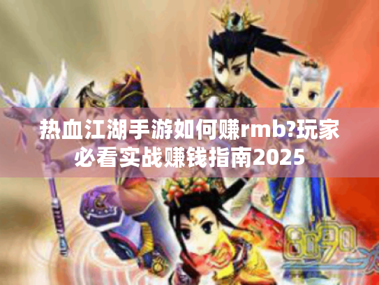 热血江湖手游如何赚rmb?玩家必看实战赚钱指南2025 热血江湖手游如何赚rmb?玩家必看实战赚钱指南2025