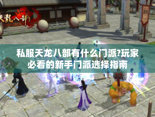 私服天龙八部有什么门派?玩家必看的新手门派选择指南