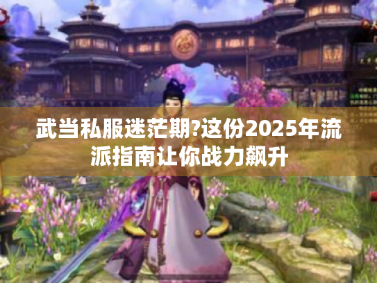 武当私服迷茫期?这份2025年流派指南让你战力飙升 武当私服迷茫期?这份2025年流派指南让你战力飙升