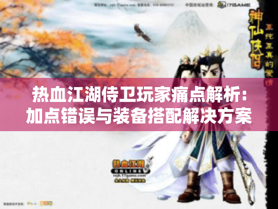 热血江湖侍卫玩家痛点解析:加点错误与装备搭配解决方案