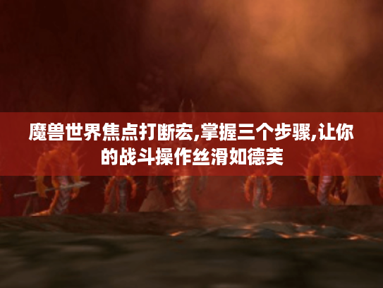 魔兽世界焦点打断宏,掌握三个步骤,让你的战斗操作丝滑如德芙 魔兽世界焦点打断宏,掌握三个步骤,让你的战斗操作丝滑如德芙