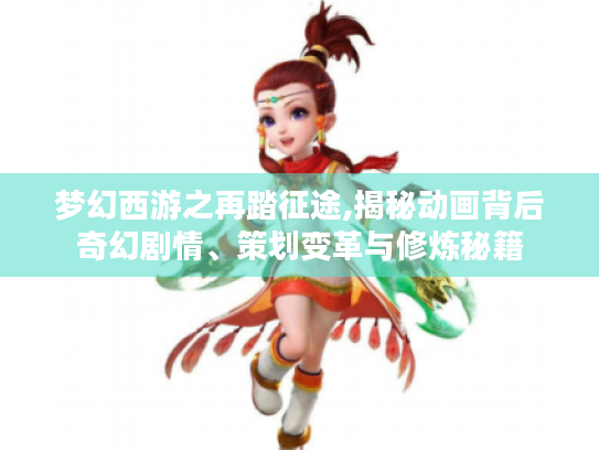 梦幻西游之再踏征途,揭秘动画背后奇幻剧情、策划变革与修炼秘籍