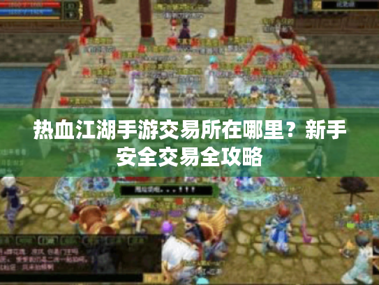 热血江湖手游交易所在哪里?新手安全交易全攻略 热血江湖手游交易所在哪里?新手安全交易全攻略