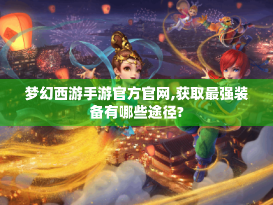 梦幻西游手游官方官网,获取最强装备有哪些途径?