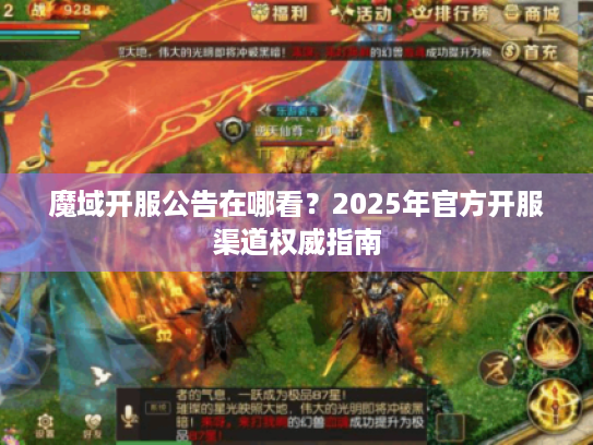 魔域开服公告在哪看？2025年官方开服渠道权威指南