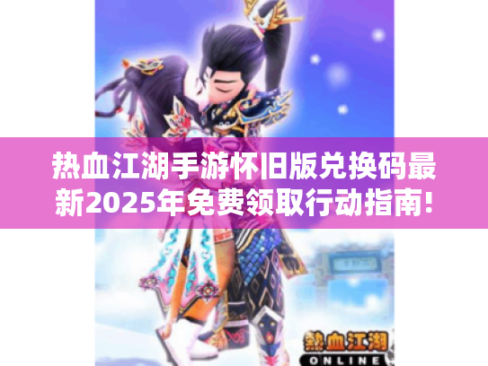 热血江湖手游怀旧版兑换码最新2025年免费领取行动指南!