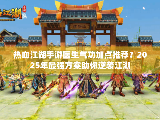 热血江湖手游医生气功加点推荐？2025年最强方案助你逆袭江湖