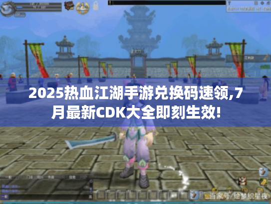 2025热血江湖手游兑换码速领,7月最新CDK大全即刻生效!