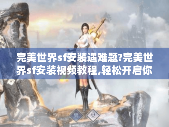 完美世界sf安装遇难题?完美世界sf安装视频教程,轻松开启你的游戏体验