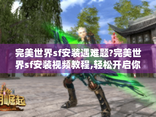 完美世界sf安装遇难题?完美世界sf安装视频教程,轻松开启你的游戏体验