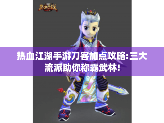 热血江湖手游刀客加点攻略:三大流派助你称霸武林!