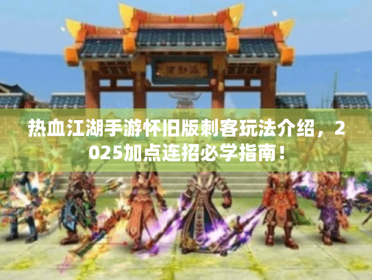 热血江湖手游怀旧版刺客玩法介绍，2025加点连招必学指南！