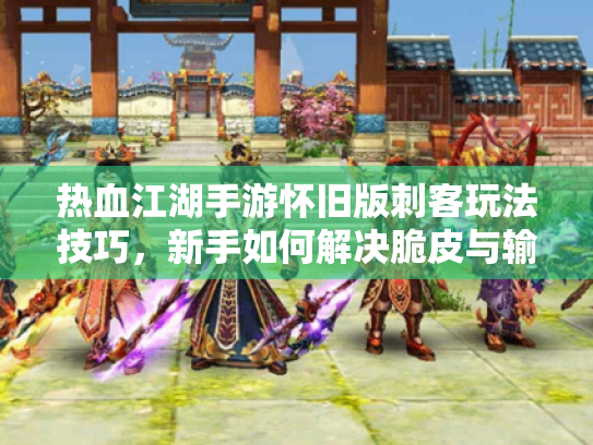 热血江湖手游怀旧版刺客玩法技巧,新手如何解决脆皮与输出难题? 热血江湖手游怀旧版刺客玩法技巧,新手如何解决脆皮与输出难题?