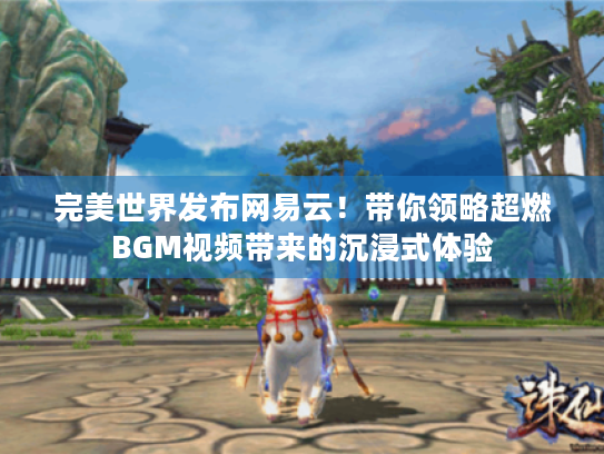 完美世界发布网易云！带你领略超燃BGM视频带来的沉浸式体验