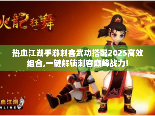 热血江湖手游刺客武功搭配2025高效组合,一键解锁刺客巅峰战力! 热血江湖手游刺客武功搭配2025高效组合,一键解锁刺客巅峰战力!