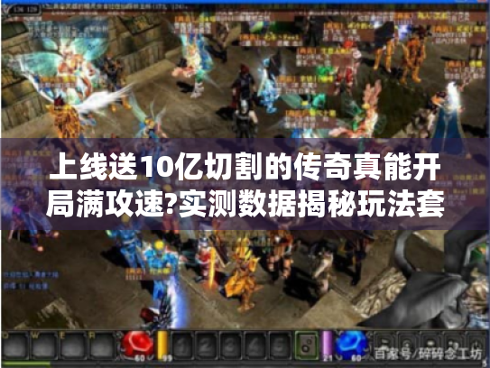 上线送10亿切割的传奇真能开局满攻速?实测数据揭秘玩法套路